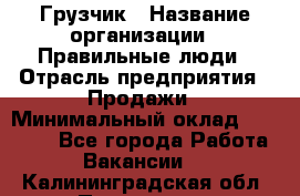 Грузчик › Название организации ­ Правильные люди › Отрасль предприятия ­ Продажи › Минимальный оклад ­ 30 000 - Все города Работа » Вакансии   . Калининградская обл.,Приморск г.